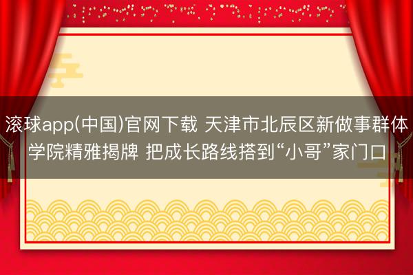 滚球app(中国)官网下载 天津市北辰区新做事群体学院精雅揭牌 把成长路线搭到“小哥”家门口
