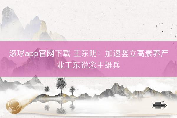 滚球app官网下载 王东明:加速竖立高素养产业工东说念主雄兵