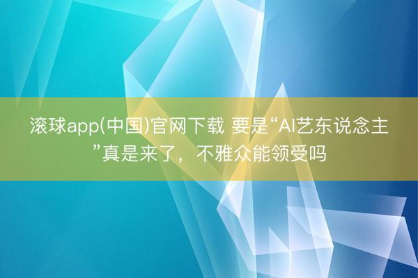 滚球app(中国)官网下载 要是“AI艺东说念主”真是来了，不雅众能领受吗