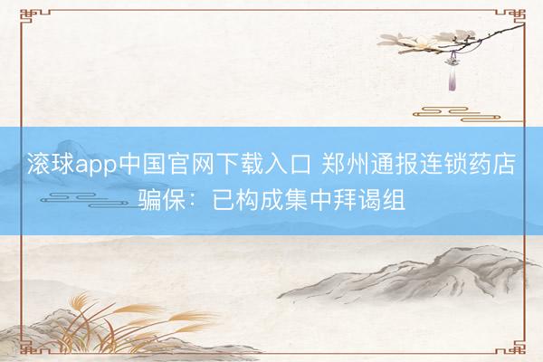 滚球app中国官网下载入口 郑州通报连锁药店骗保:已构成集中拜谒组