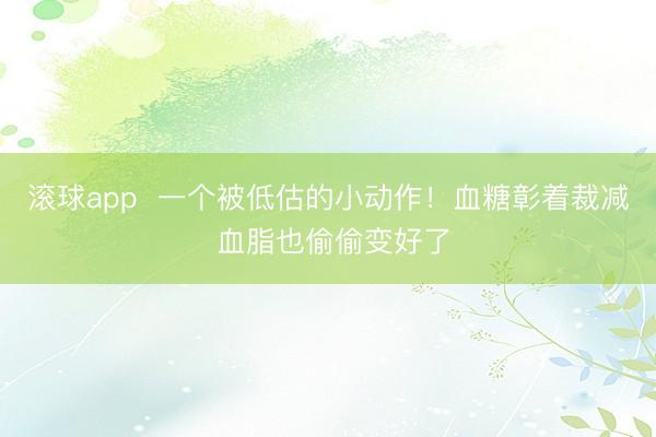 滚球app  一个被低估的小动作！血糖彰着裁减 血脂也偷偷变好了