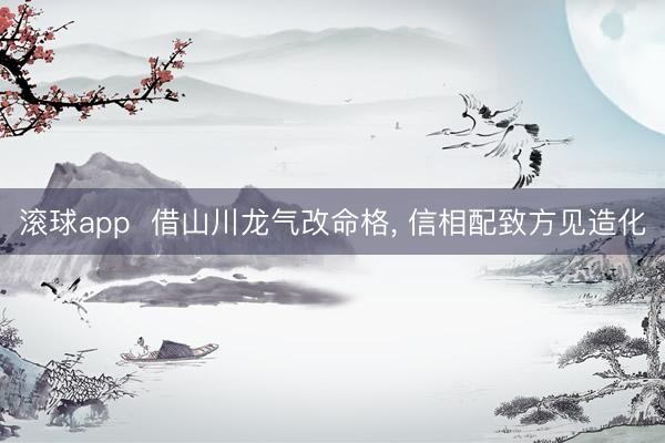 滚球app  借山川龙气改命格， 信相配致方见造化