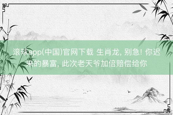 滚球app(中国)官网下载 生肖龙， 别急! 你迟来的暴富， 此次老天爷加倍赔偿给你