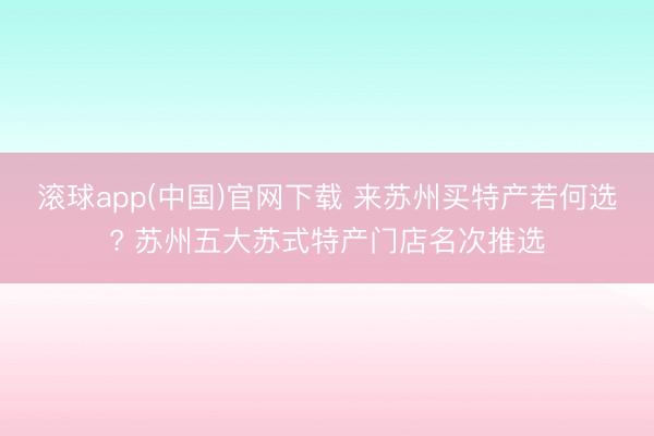 滚球app(中国)官网下载 来苏州买特产若何选? 苏州五大苏式特产门店名次推选