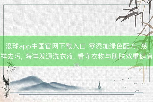 滚球app中国官网下载入口 零添加绿色配方， 慈祥去污， 海洋发源洗衣液， 看守衣物与肌肤双重健康