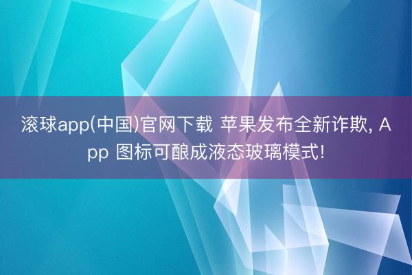 滚球app(中国)官网下载 苹果发布全新诈欺， App 图标可酿成液态玻璃模式!