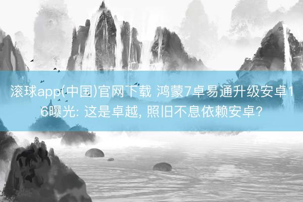 滚球app(中国)官网下载 鸿蒙7卓易通升级安卓16曝光: 这是卓越， 照旧不息依赖安卓?