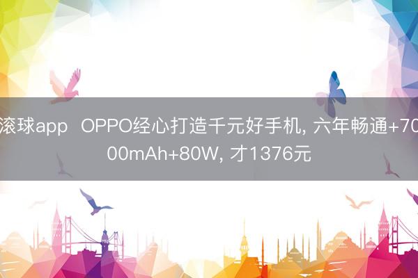 滚球app  OPPO经心打造千元好手机， 六年畅通+7000mAh+80W， 才1376元