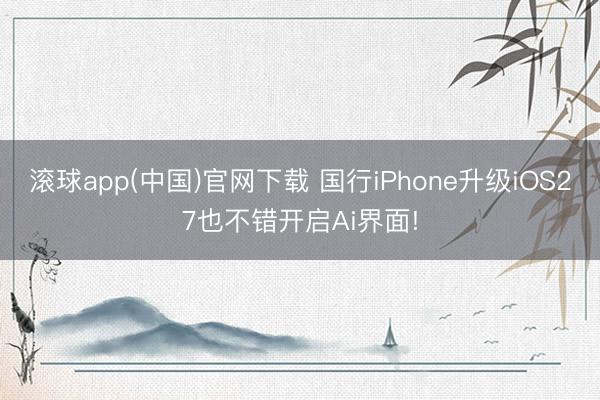 滚球app(中国)官网下载 国行iPhone升级iOS27也不错开启Ai界面!