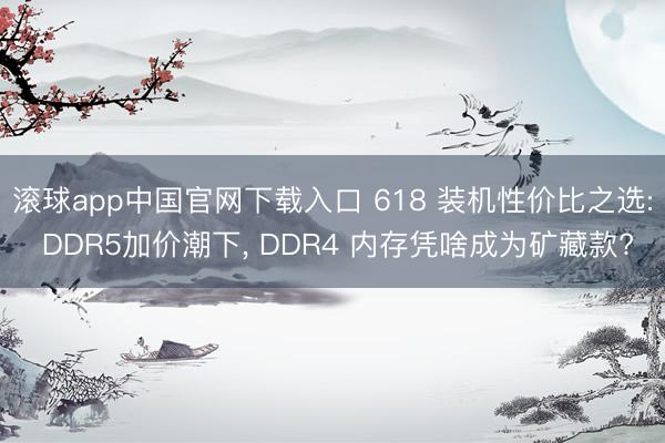 滚球app中国官网下载入口 618 装机性价比之选: DDR5加价潮下， DDR4 内存凭啥成为矿藏款?