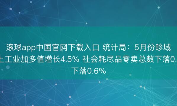 滚球app中国官网下载入口 统计局：5月份畛域以上工业加多值增长4.5% 社会耗尽品零卖总数下落0.6%