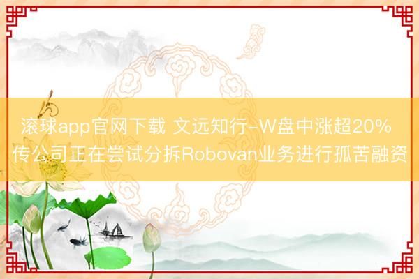 滚球app官网下载 文远知行-W盘中涨超20% 传公司正在尝试分拆Robovan业务进行孤苦融资