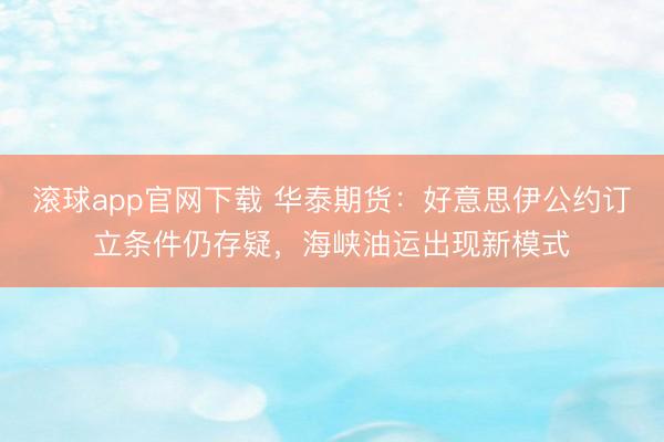 滚球app官网下载 华泰期货：好意思伊公约订立条件仍存疑，海峡油运出现新模式