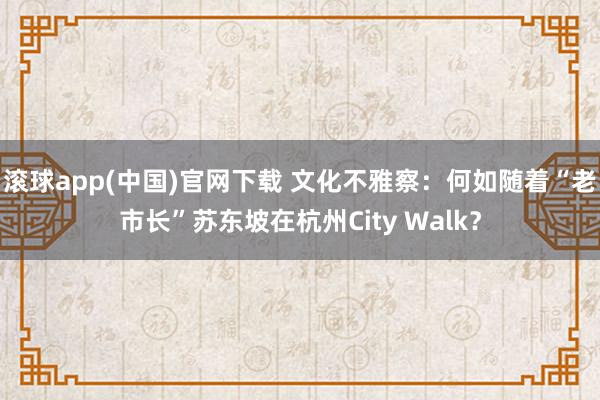 滚球app(中国)官网下载 文化不雅察：何如随着“老市长”苏东坡在杭州City Walk？