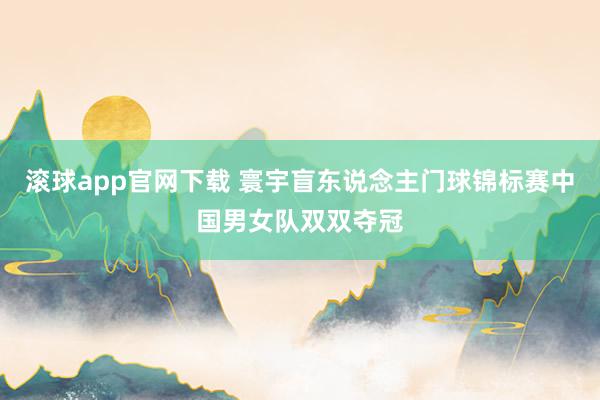 滚球app官网下载 寰宇盲东说念主门球锦标赛中国男女队双双夺冠