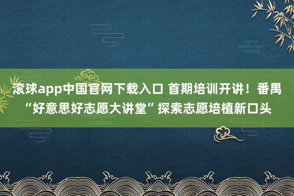 滚球app中国官网下载入口 首期培训开讲！番禺“好意思好志愿大讲堂”探索志愿培植新口头