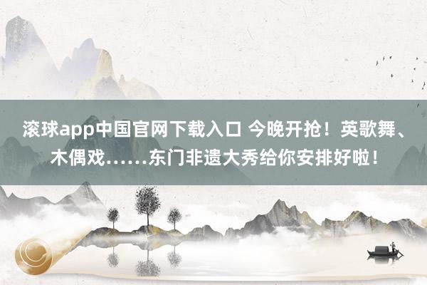 滚球app中国官网下载入口 今晚开抢！英歌舞、木偶戏……东门非遗大秀给你安排好啦！