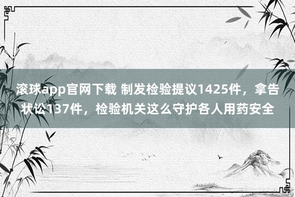 滚球app官网下载 制发检验提议1425件，拿告状讼137件，检验机关这么守护各人用药安全