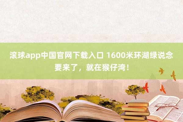 滚球app中国官网下载入口 1600米环湖绿说念要来了，就在猴仔湾！