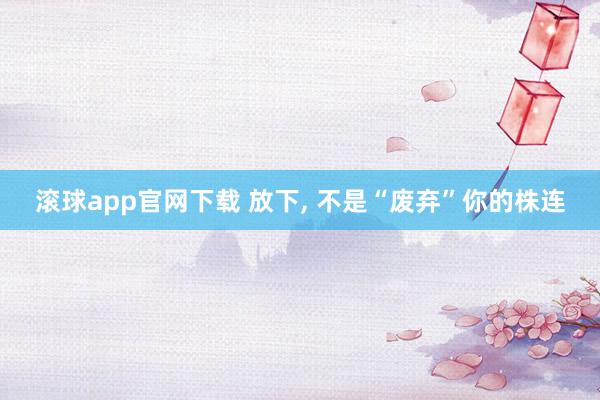 滚球app官网下载 放下， 不是“废弃”你的株连