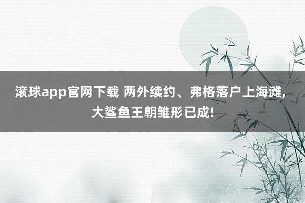 滚球app官网下载 两外续约、弗格落户上海滩， 大鲨鱼王朝雏形已成!
