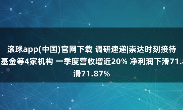 滚球app(中国)官网下载 调研速递|崇达时刻接待中欧基金等4家机构 一季度营收增近20% 净利润下滑71.87%