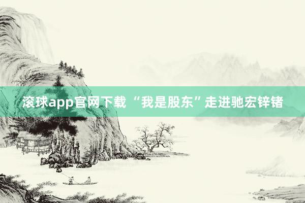 滚球app官网下载 “我是股东”走进驰宏锌锗