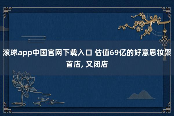 滚球app中国官网下载入口 估值69亿的好意思妆聚首店， 又闭店