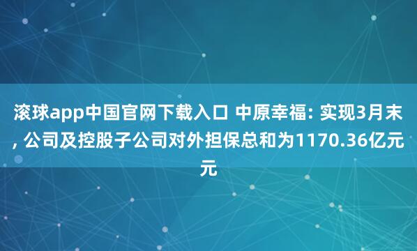 滚球app中国官网下载入口 中原幸福: 实现3月末， 公司及控股子公司对外担保总和为1170.36亿元