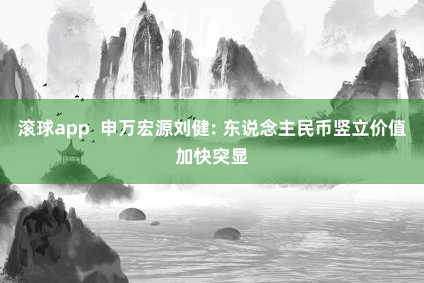 滚球app  申万宏源刘健: 东说念主民币竖立价值加快突显