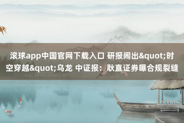 滚球app中国官网下载入口 研报闹出"时空穿越"乌龙 中证报：耿直证券曝合规裂缝