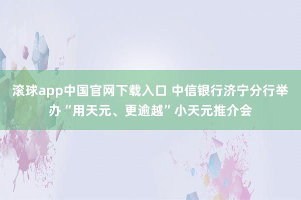 滚球app中国官网下载入口 中信银行济宁分行举办“用天元、更逾越”小天元推介会