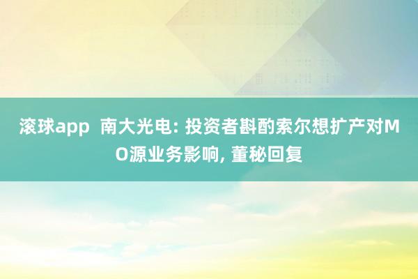 滚球app  南大光电: 投资者斟酌索尔想扩产对MO源业务影响， 董秘回复