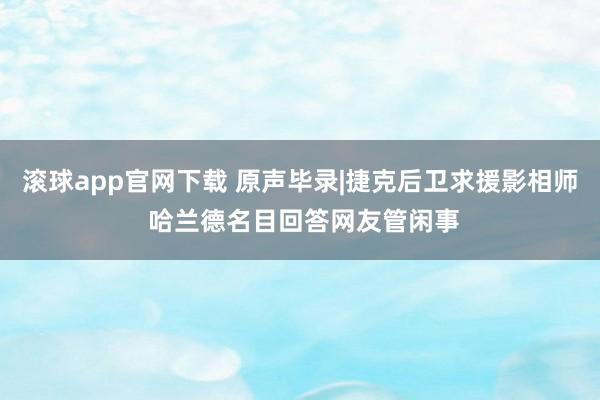 滚球app官网下载 原声毕录|捷克后卫求援影相师 哈兰德名目回答网友管闲事