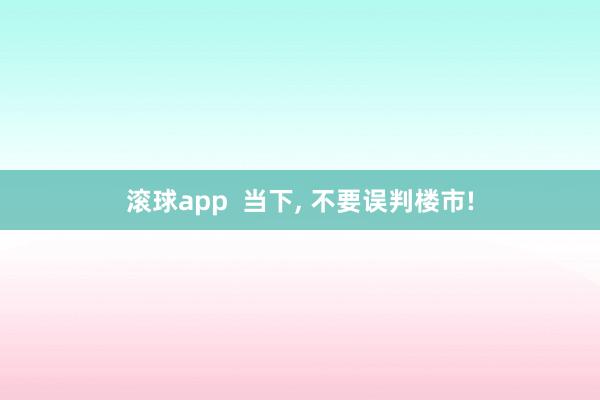 滚球app  当下， 不要误判楼市!