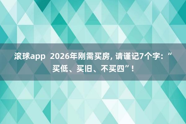 滚球app  2026年刚需买房， 请谨记7个字: “买低、买旧、不买四”!