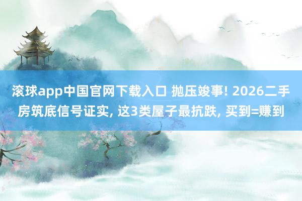滚球app中国官网下载入口 抛压竣事! 2026二手房筑底信号证实， 这3类屋子最抗跌， 买到=赚到