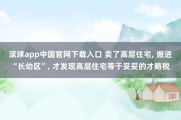 滚球app中国官网下载入口 卖了高层住宅， 搬进“长幼区”， 才发现高层住宅等于妥妥的才略税
