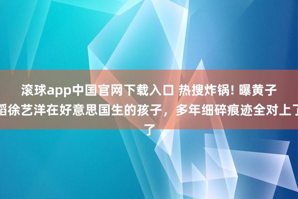 滚球app中国官网下载入口 热搜炸锅! 曝黄子韬徐艺洋在好意思国生的孩子,多年细碎痕迹全对上了