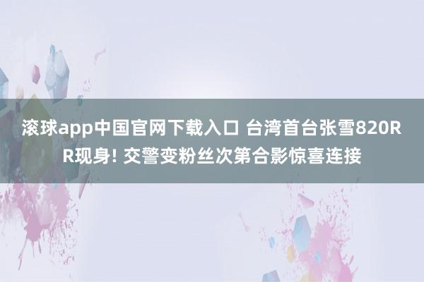 滚球app中国官网下载入口 台湾首台张雪820RR现身! 交警变粉丝次第合影惊喜连接
