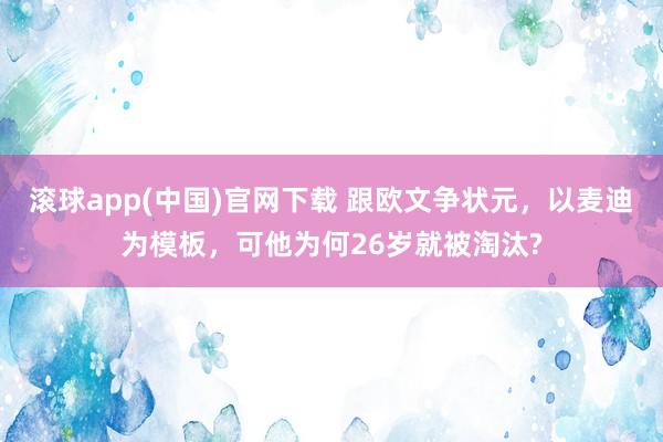 滚球app(中国)官网下载 跟欧文争状元，以麦迪为模板，可他为何26岁就被淘汰?