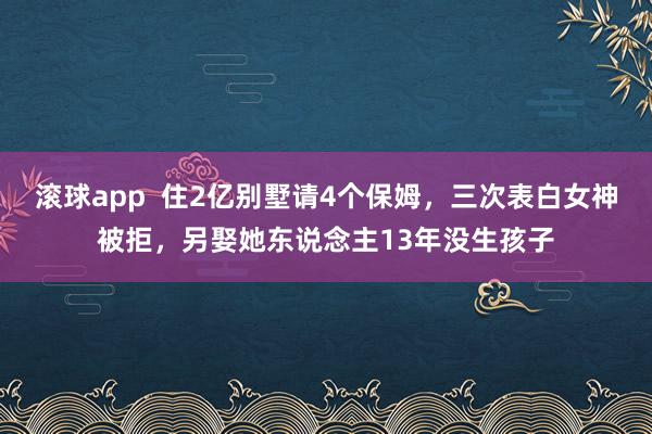 滚球app  住2亿别墅请4个保姆，三次表白女神被拒，另娶她东说念主13年没生孩子